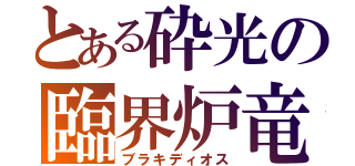 とある砕光の臨界炉竜（ブラキディオス）