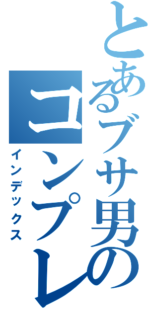 とあるブサ男のコンプレックス（インデックス）