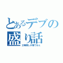 とあるデブの盛り話（２時間しか寝てねぇ）