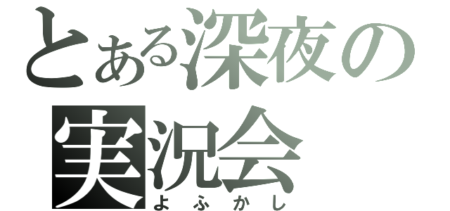 とある深夜の実況会（よふかし）