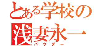 とある学校の浅妻永一郎（パウダー）