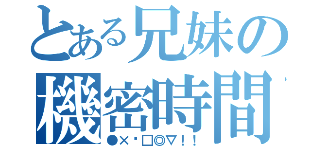 とある兄妹の機密時間（●×▷□◎▽！！）