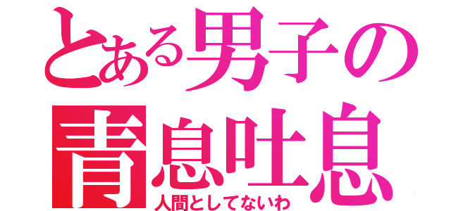 とある男子の青息吐息（人間としてないわ）