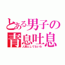 とある男子の青息吐息（人間としてないわ）