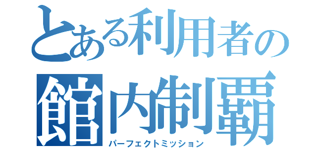 とある利用者の館内制覇（パーフェクトミッション）