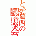 とある葛西の爆音楽会（ワクテカパァーティー）