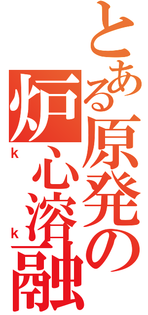 とある原発の炉心溶融Ⅱ（ｋｋ）