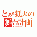 とある狐火の舞台計画（プロジェクト９８）