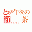 とある午後の紅　　茶（ミルクティー）