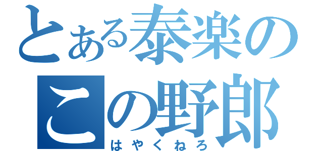 とある泰楽のこの野郎（はやくねろ）