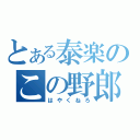 とある泰楽のこの野郎（はやくねろ）