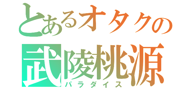 とあるオタクの武陵桃源（パラダイス）