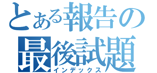 とある報告の最後試題（インデックス）