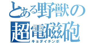 とある野獣の超電磁砲（キョダイチンポ）