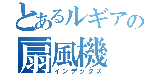 とあるルギアの扇風機（インデックス）