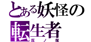 とある妖怪の転生者（反ノ塚）