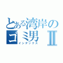 とある湾岸のゴミ男Ⅱ（インデックス）