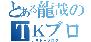 とある龍哉のＴＫブログ（テキトーブログ）