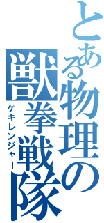 とある物理の獣拳戦隊（ゲキレンジャー）