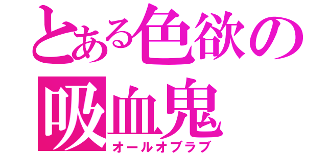 とある色欲の吸血鬼（オールオブラブ）