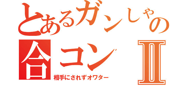 とあるガンしゃんの合コンⅡ（相手にされずオワター）