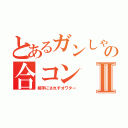 とあるガンしゃんの合コンⅡ（相手にされずオワター）