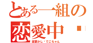 とある一組の恋愛中♡（夜更かし♡でこちゃん）