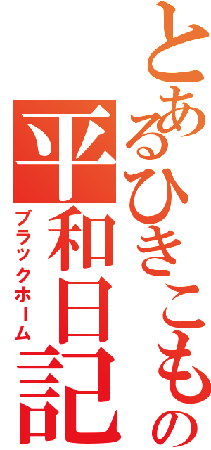 とあるひきこもりの平和日記（ブラックホーム）