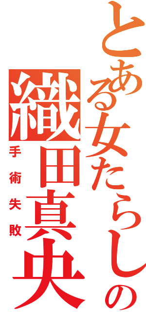 とある女たらしの織田真央（手術失敗）