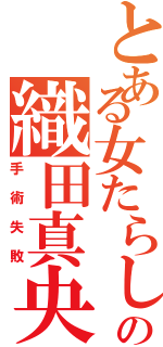 とある女たらしの織田真央（手術失敗）