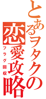 とあるヲタクの恋愛攻略（フラグ回収）