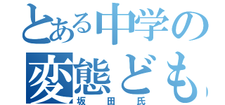 とある中学の変態ども（坂田氏）