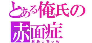 とある俺氏の赤面症（耳あっちぃｗ）