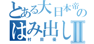 とある大日本帝国のはみ出し者Ⅱ（村田優）