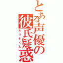 とある声優の彼氏疑惑（たつきくん）