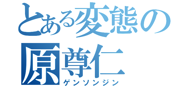 とある変態の原尊仁（ゲンソンジン）