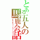 とある五人の馬鹿会話（ホモレボリューション）