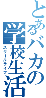 とあるバカの学校生活（スクールライフ）