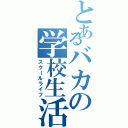 とあるバカの学校生活（スクールライフ）