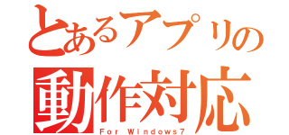 とあるアプリの動作対応（Ｆｏｒ Ｗｉｎｄｏｗｓ７）