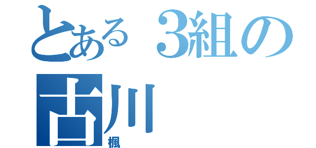 とある３組の古川（楓）