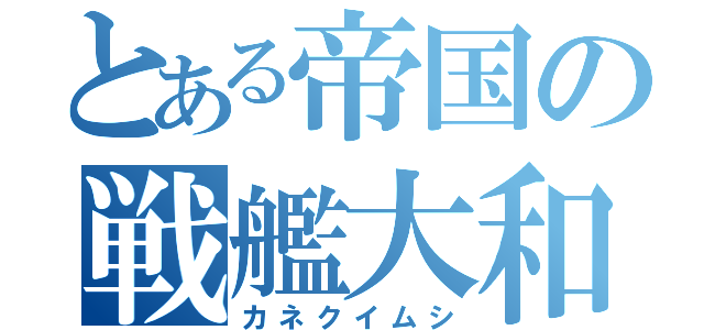 とある帝国の戦艦大和（カネクイムシ）