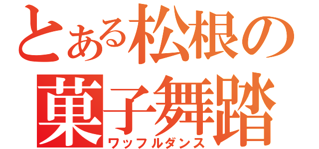 とある松根の菓子舞踏（ワッフルダンス）