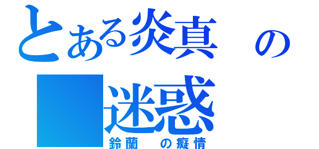 とある炎真 の 迷惑（鈴蘭 の癡情）