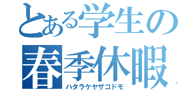 とある学生の春季休暇（ハタラケヤザコドモ）