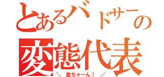 とあるバドサーの変態代表（＼　金ちゃーん！　／）