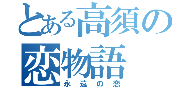 とある高須の恋物語（永遠の恋）