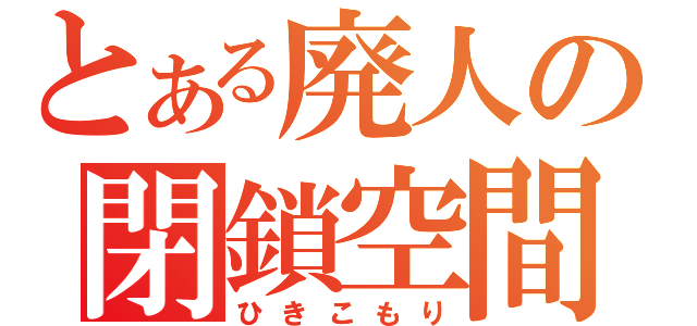 とある廃人の閉鎖空間（ひきこもり）