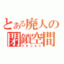 とある廃人の閉鎖空間（ひきこもり）