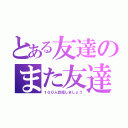 とある友達のまた友達（１００人目指しましょう）